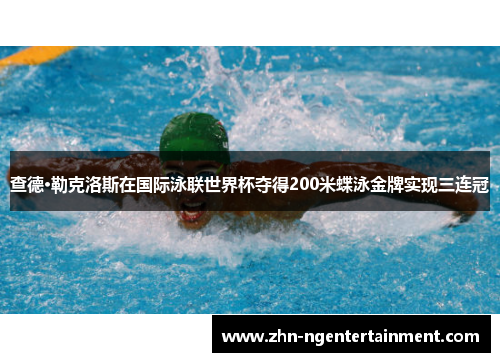 查德·勒克洛斯在国际泳联世界杯夺得200米蝶泳金牌实现三连冠 查德·勒克洛斯在国际泳联世界杯夺得200米蝶泳金牌实现三连冠