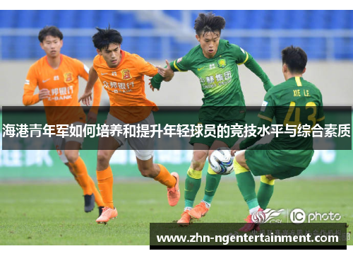 海港青年军如何培养和提升年轻球员的竞技水平与综合素质