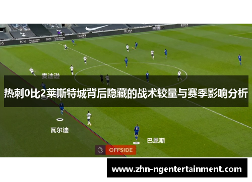 热刺0比2莱斯特城背后隐藏的战术较量与赛季影响分析