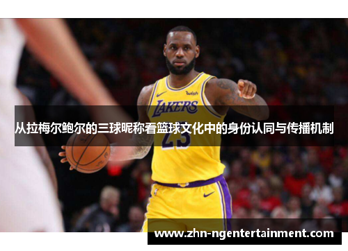 从拉梅尔鲍尔的三球昵称看篮球文化中的身份认同与传播机制