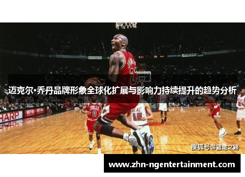 迈克尔·乔丹品牌形象全球化扩展与影响力持续提升的趋势分析