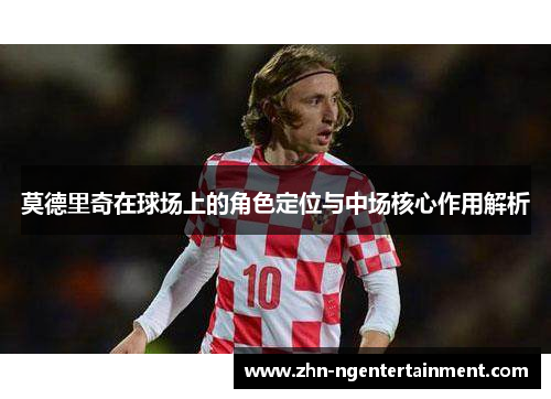 莫德里奇在球场上的角色定位与中场核心作用解析 莫德里奇在球场上的角色定位与中场核心作用解析