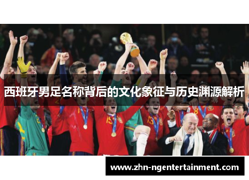 西班牙男足名称背后的文化象征与历史渊源解析 西班牙男足名称背后的文化象征与历史渊源解析
