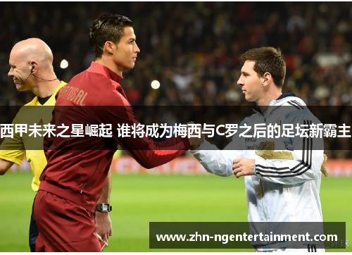 西甲未来之星崛起 谁将成为梅西与C罗之后的足坛新霸主 西甲未来之星崛起 谁将成为梅西与C罗之后的足坛新霸主