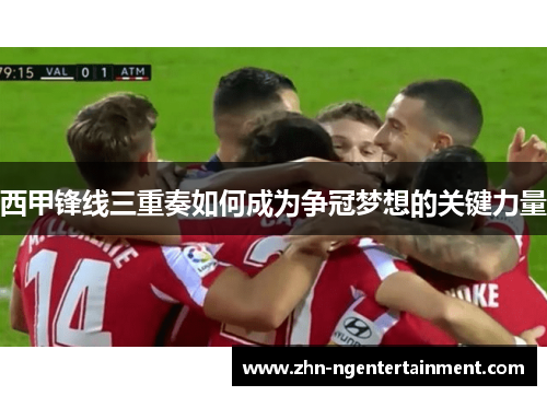 西甲锋线三重奏如何成为争冠梦想的关键力量