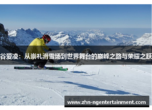 谷爱凌：从崇礼滑雪场到世界舞台的巅峰之路与荣耀之跃