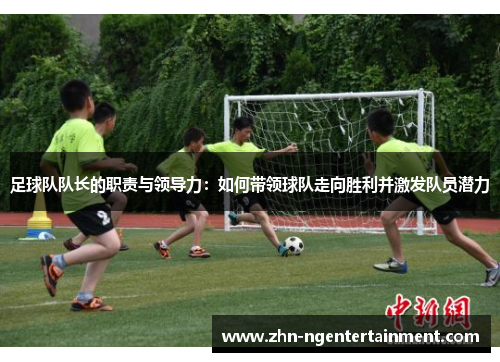 足球队队长的职责与领导力：如何带领球队走向胜利并激发队员潜力