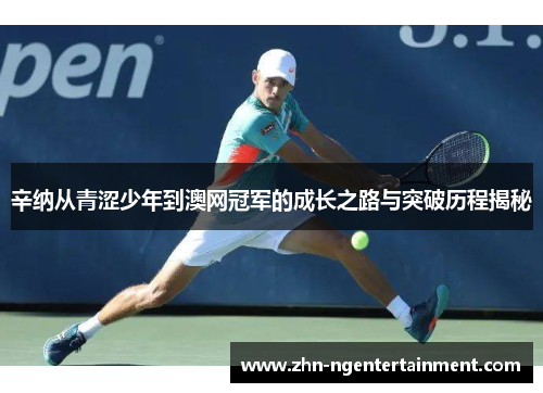 辛纳从青涩少年到澳网冠军的成长之路与突破历程揭秘 辛纳从青涩少年到澳网冠军的成长之路与突破历程揭秘