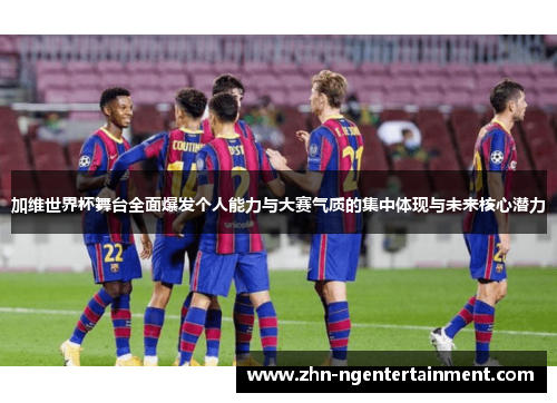 加维世界杯舞台全面爆发个人能力与大赛气质的集中体现与未来核心潜力