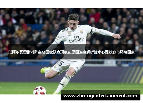 以阿尔瓦雷斯对阵皇马国家队表现低迷原因深度解析战术心理状态与环境因素