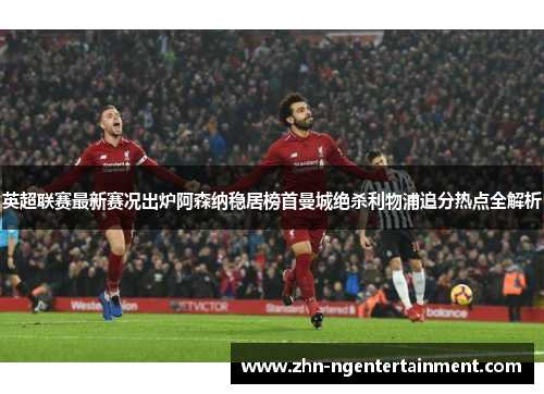 英超联赛最新赛况出炉阿森纳稳居榜首曼城绝杀利物浦追分热点全解析