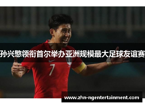 孙兴慜领衔首尔举办亚洲规模最大足球友谊赛